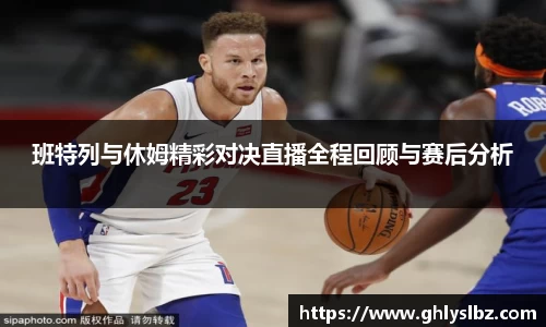 班特列与休姆精彩对决直播全程回顾与赛后分析