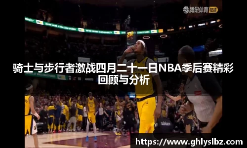 骑士与步行者激战四月二十一日NBA季后赛精彩回顾与分析