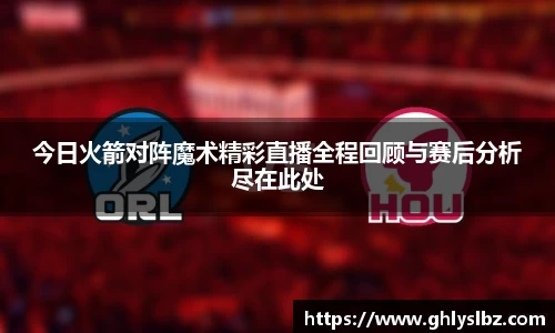 今日火箭对阵魔术精彩直播全程回顾与赛后分析尽在此处