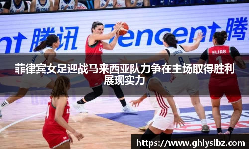 菲律宾女足迎战马来西亚队力争在主场取得胜利展现实力